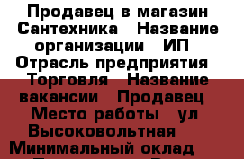 Продавец в магазин Сантехника › Название организации ­ ИП › Отрасль предприятия ­ Торговля › Название вакансии ­ Продавец › Место работы ­ ул. Высоковольтная 20 › Минимальный оклад ­ 800 › Процент ­ 2 › Возраст от ­ 30 › Возраст до ­ 55 - Московская обл., Раменский р-н, Новое с. Работа » Вакансии   